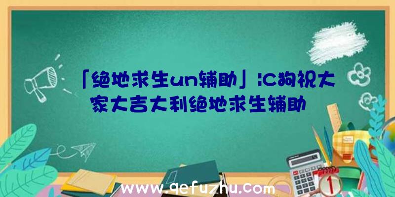 「绝地求生un辅助」|C狗祝大家大吉大利绝地求生辅助